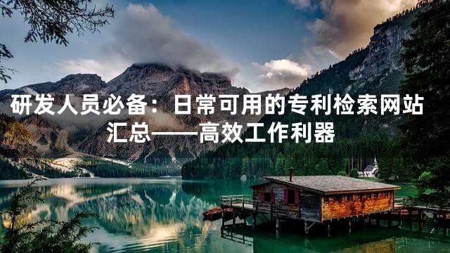 研发人员必备：日常可用的专利检索网站汇总——高效工作利器