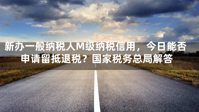 新办一般纳税人M级纳税信用，今日能否申请留抵退税？国家税务总局解答