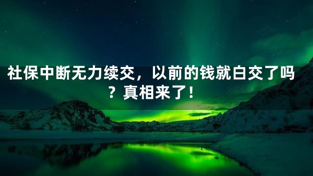 社保中断无力续交，以前的钱就白交了吗？真相来了！