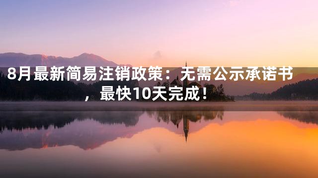 8月最新简易注销政策：无需公示承诺书，最快10天完成！