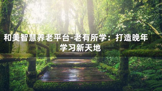 和美智慧养老平台-老有所学：打造晚年学习新天地