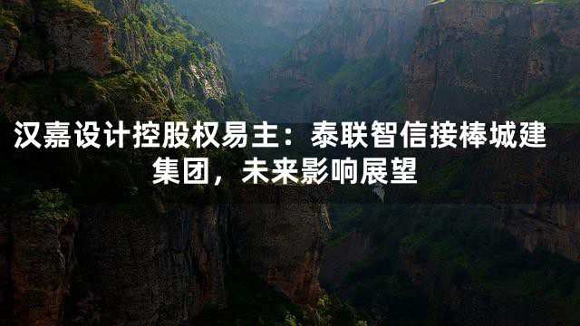 汉嘉设计控股权易主：泰联智信接棒城建集团，未来影响展望