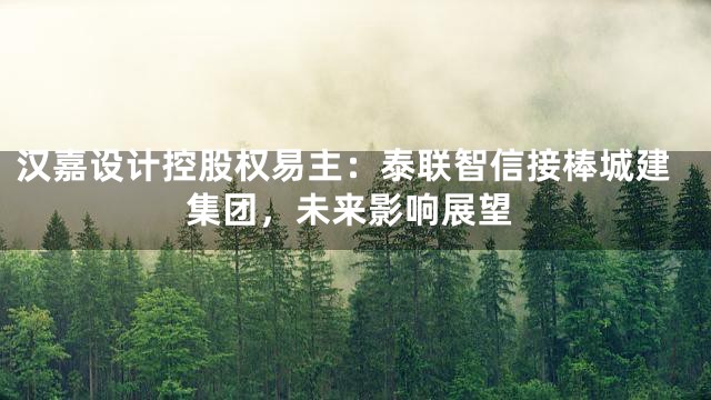 汉嘉设计控股权易主：泰联智信接棒城建集团，未来影响展望