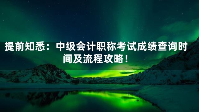 提前知悉：中级会计职称考试成绩查询时间及流程攻略！