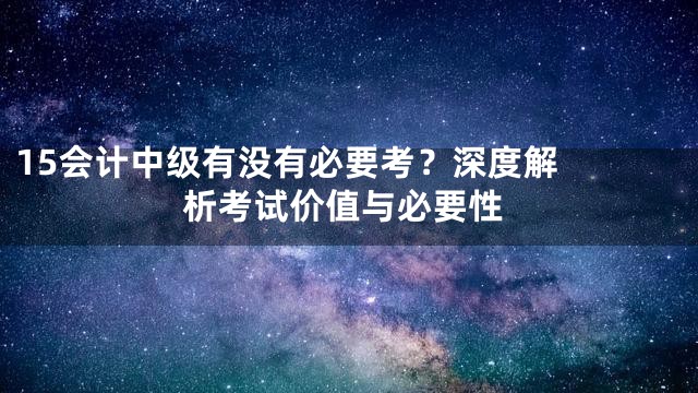 15

会计中级有没有必要考？深度解析考试价值与必要性