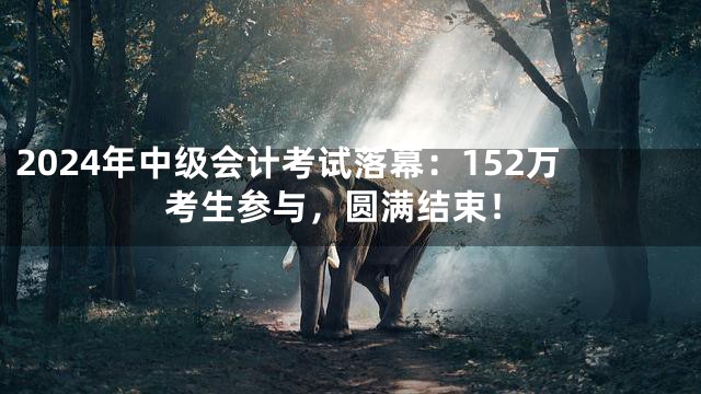 2024年中级会计考试落幕：152万考生参与，圆满结束！