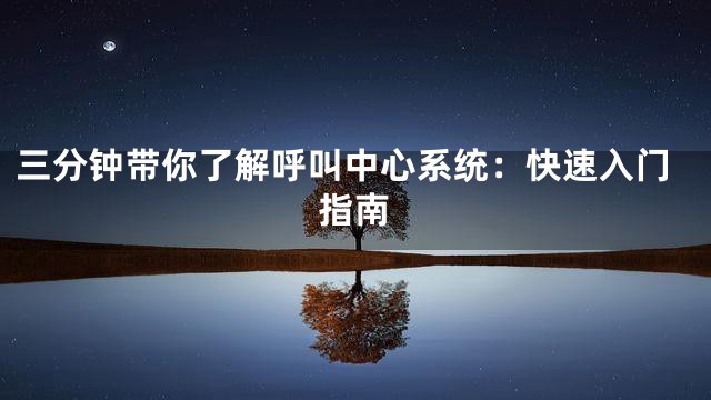 三分钟带你了解呼叫中心系统：快速入门指南