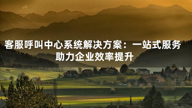 客服呼叫中心系统解决方案：一站式服务助力企业效率提升