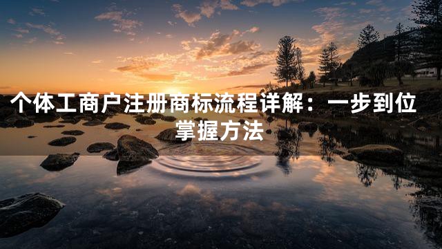 个体工商户注册商标流程详解：一步到位掌握方法