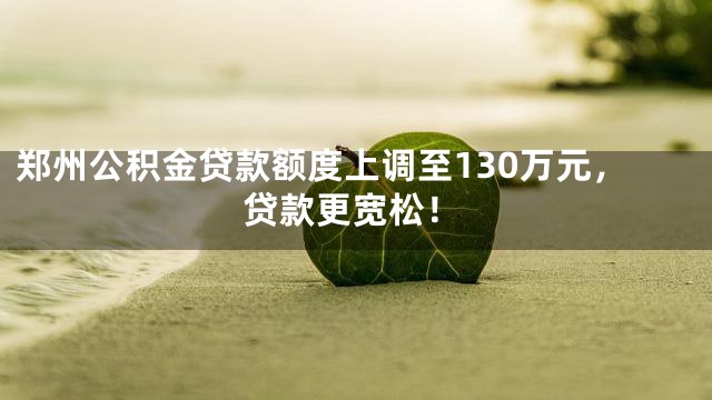 郑州公积金贷款额度上调至130万元，贷款更宽松！