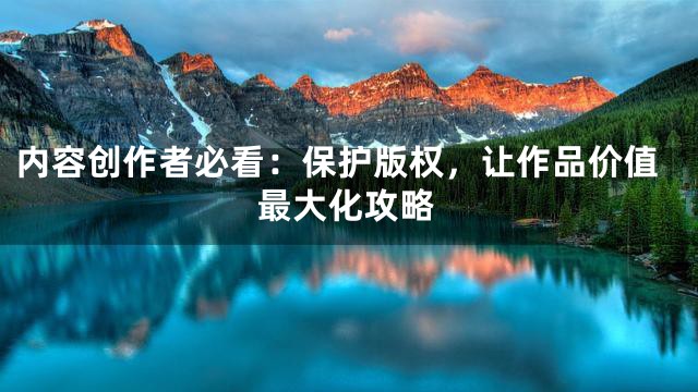 内容创作者必看：保护版权，让作品价值最大化攻略