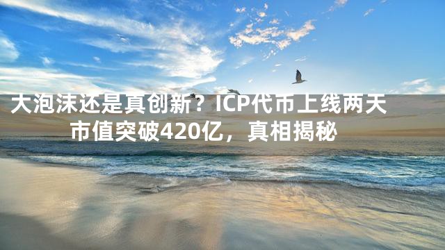 大泡沫还是真创新？ICP代币上线两天市值突破420亿，真相揭秘