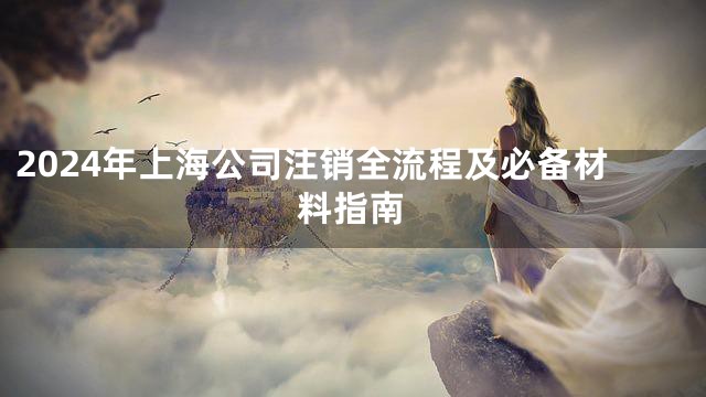 2024年上海公司注销全流程及必备材料指南