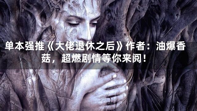 单本强推《大佬退休之后》作者：油爆香菇，超燃剧情等你来阅！