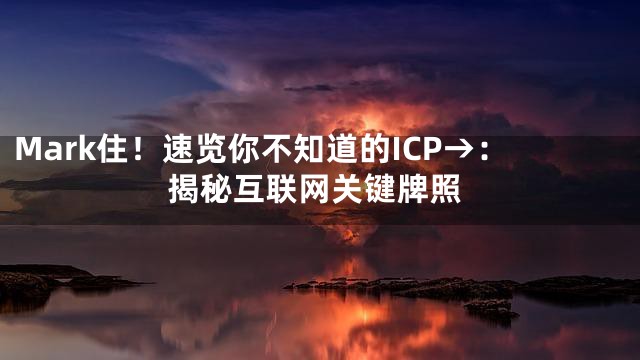 Mark住！速览你不知道的ICP→：揭秘互联网关键牌照