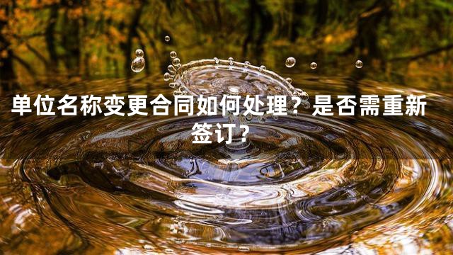 单位名称变更合同如何处理？是否需重新签订？