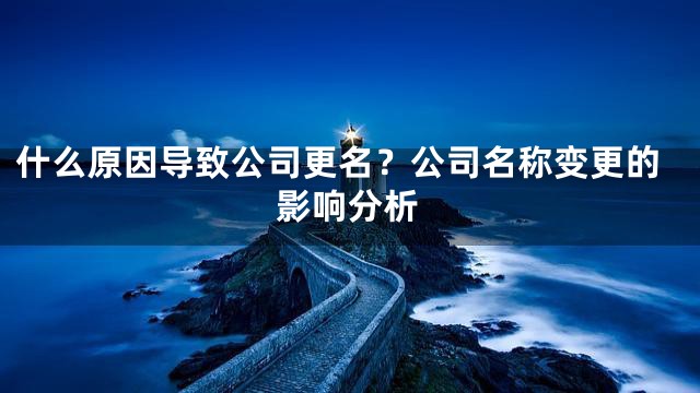 什么原因导致公司更名？公司名称变更的影响分析