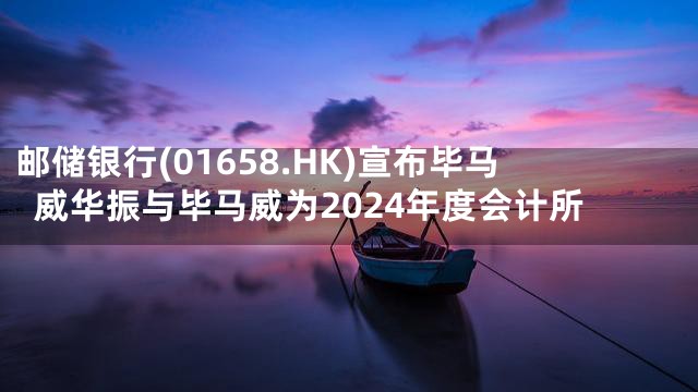 邮储银行(01658.HK)宣布毕马威华振与毕马威为2024年度会计所