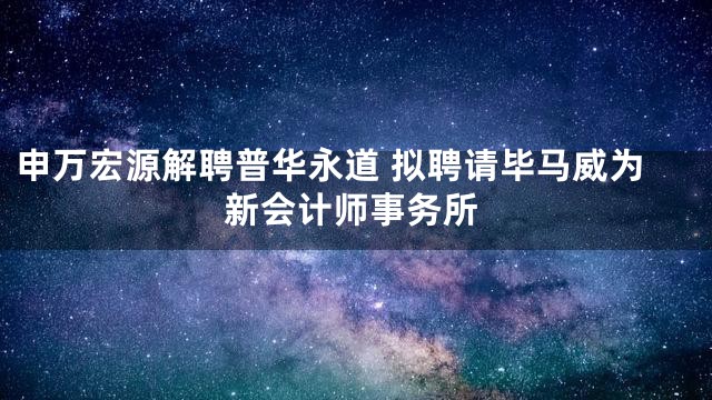 申万宏源解聘普华永道 拟聘请毕马威为新会计师事务所