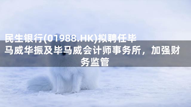 民生银行(01988.HK)拟聘任毕马威华振及毕马威会计师事务所，加强财务监管