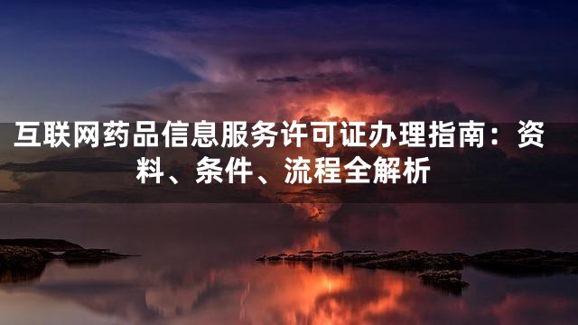 互联网药品信息服务许可证办理指南：资料、条件、流程全解析