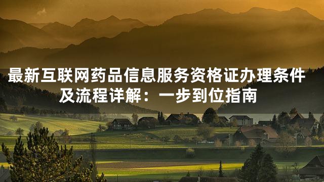 最新互联网药品信息服务资格证办理条件及流程详解：一步到位指南