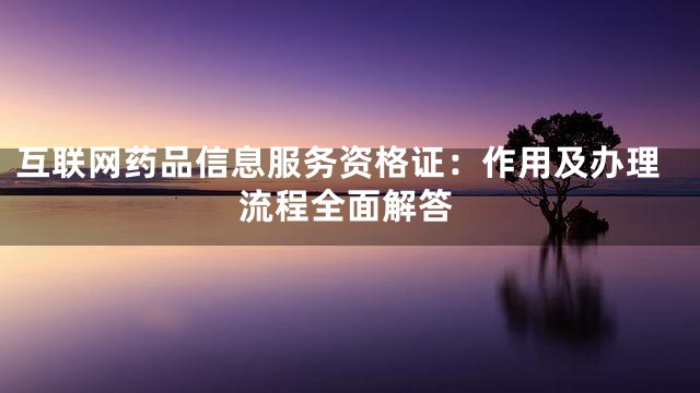 互联网药品信息服务资格证：作用及办理流程全面解答