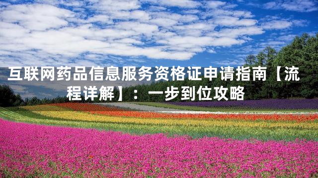 互联网药品信息服务资格证申请指南【流程详解】：一步到位攻略