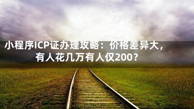 小程序ICP证办理攻略：价格差异大，有人花几万有人仅200？