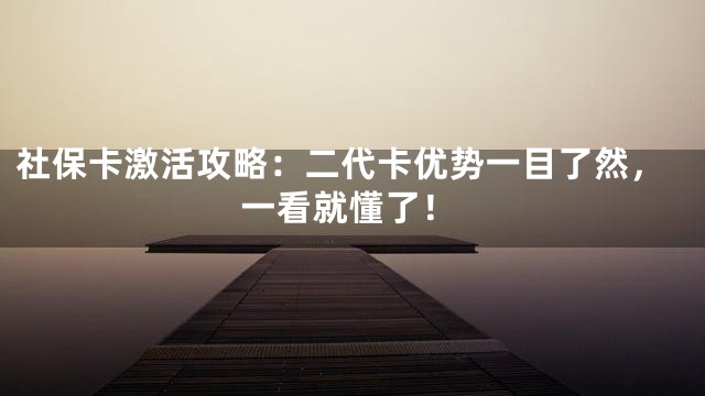 社保卡激活攻略：二代卡优势一目了然，一看就懂了！