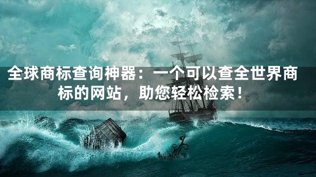 全球商标查询神器：一个可以查全世界商标的网站，助您轻松检索！