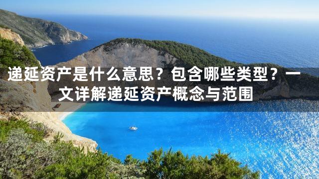 递延资产是什么意思？包含哪些类型？一文详解递延资产概念与范围