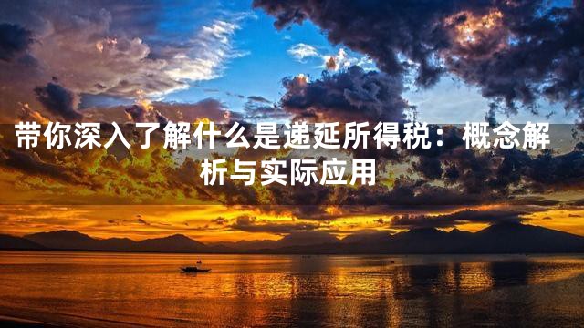 带你深入了解什么是递延所得税：概念解析与实际应用