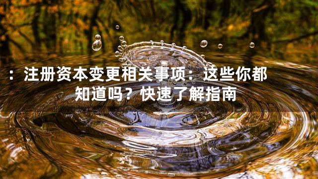 ：

注册资本变更相关事项：这些你都知道吗？快速了解指南