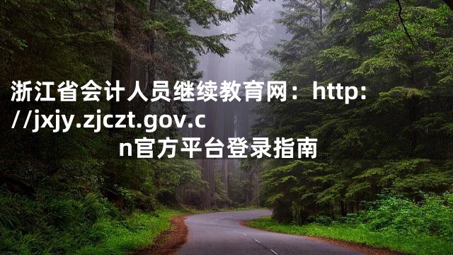 浙江省会计人员继续教育网：http://jxjy.zjczt.gov.cn官方平台登录指南