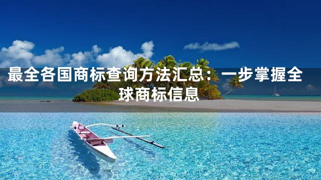 最全各国商标查询方法汇总：一步掌握全球商标信息