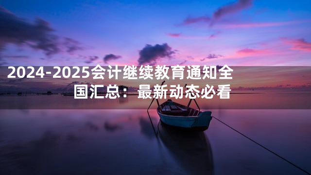 2024-2025会计继续教育通知全国汇总：最新动态必看