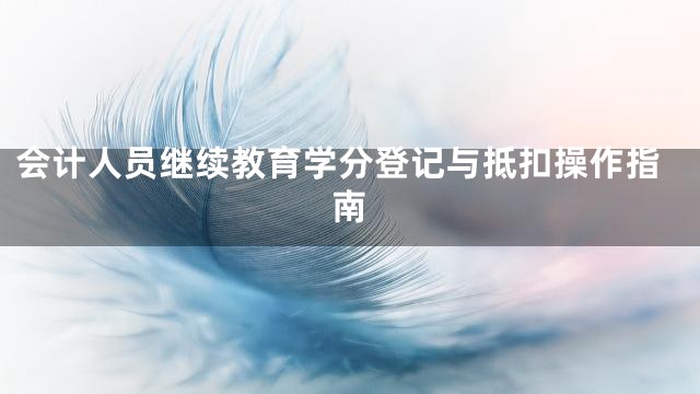 会计人员继续教育学分登记与抵扣操作指南