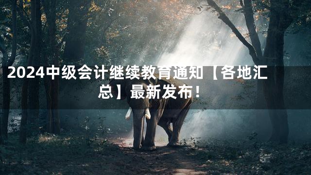 2024中级会计继续教育通知【各地汇总】最新发布！