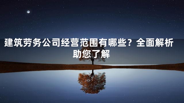 建筑劳务公司经营范围有哪些？全面解析助您了解