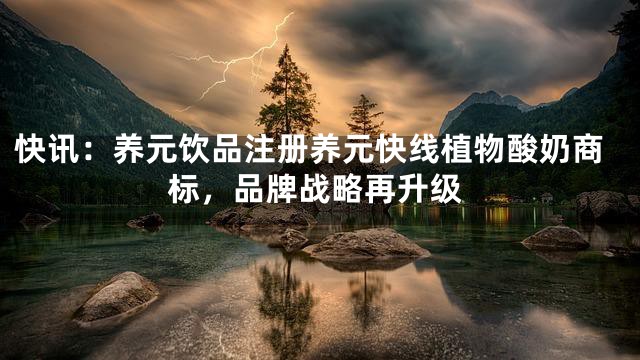 快讯：养元饮品注册养元快线植物酸奶商标，品牌战略再升级