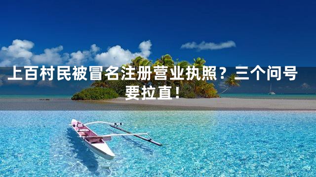上百村民被冒名注册营业执照？三个问号要拉直！