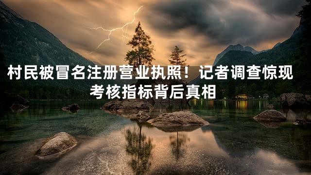 村民被冒名注册营业执照！记者调查惊现考核指标背后真相