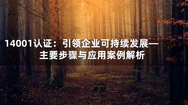14001认证：引领企业可持续发展—主要步骤与应用案例解析