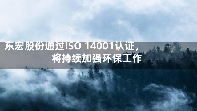 东宏股份通过ISO 14001认证，将持续加强环保工作