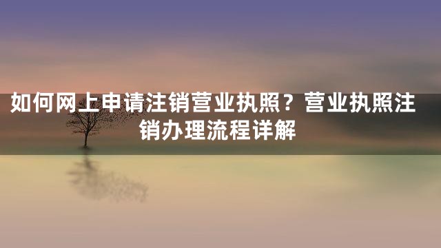 如何网上申请注销营业执照？营业执照注销办理流程详解