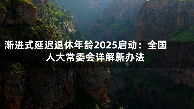 渐进式延迟退休年龄2025启动：全国人大常委会详解新办法