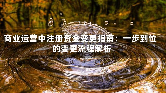 商业运营中注册资金变更指南：一步到位的变更流程解析