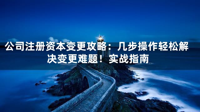 公司注册资本变更攻略：几步操作轻松解决变更难题！实战指南