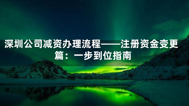 深圳公司减资办理流程——注册资金变更篇：一步到位指南